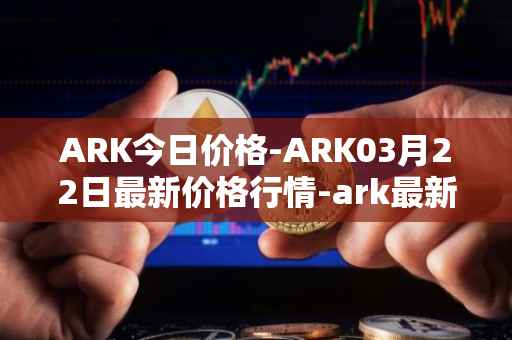 ARK今日价格-ARK03月22日最新价格行情-ark最新走势消息