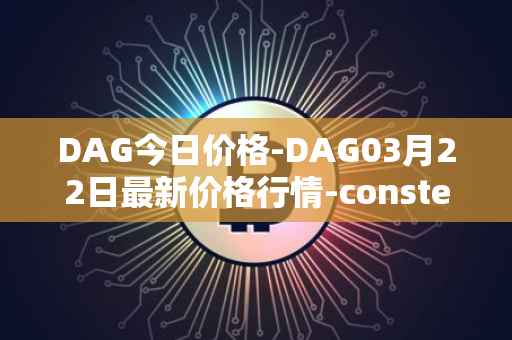 DAG今日价格-DAG03月22日最新价格行情-constellation最新走势消息