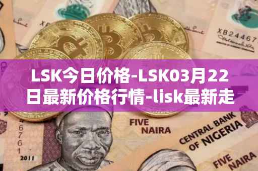 LSK今日价格-LSK03月22日最新价格行情-lisk最新走势消息
