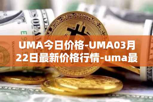 UMA今日价格-UMA03月22日最新价格行情-uma最新走势消息