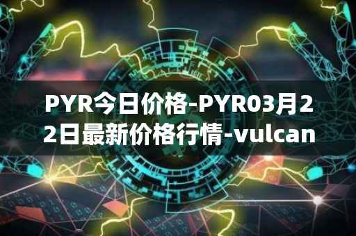 PYR今日价格-PYR03月22日最新价格行情-vulcan-forged最新走势消息