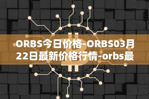 ORBS今日价格-ORBS03月22日最新价格行情-orbs最新走势消息