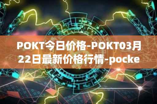 POKT今日价格-POKT03月22日最新价格行情-pocketnetwork最新走势消息