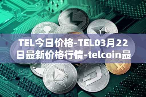 TEL今日价格-TEL03月22日最新价格行情-telcoin最新走势消息