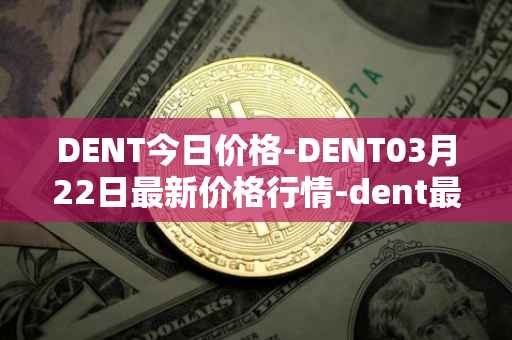 DENT今日价格-DENT03月22日最新价格行情-dent最新走势消息