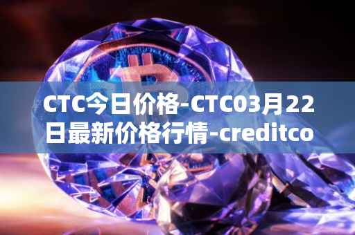 CTC今日价格-CTC03月22日最新价格行情-creditcoin最新走势消息