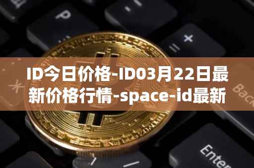 ID今日价格-ID03月22日最新价格行情-space-id最新走势消息