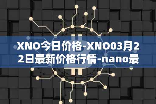 XNO今日价格-XNO03月22日最新价格行情-nano最新走势消息