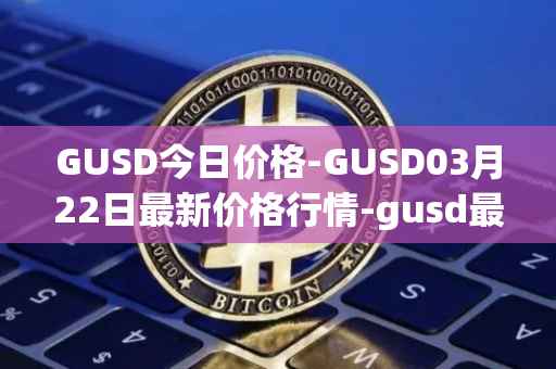 GUSD今日价格-GUSD03月22日最新价格行情-gusd最新走势消息