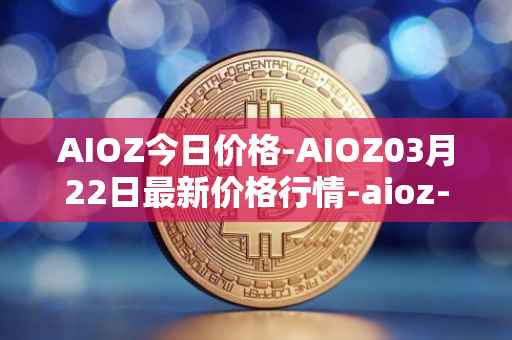 AIOZ今日价格-AIOZ03月22日最新价格行情-aioz-network最新走势消息