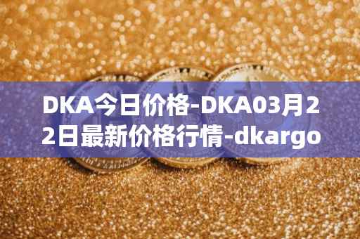 DKA今日价格-DKA03月22日最新价格行情-dkargo最新走势消息