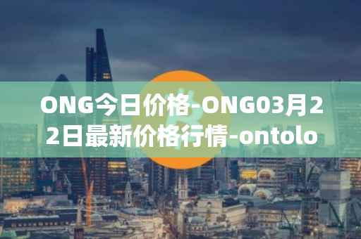 ONG今日价格-ONG03月22日最新价格行情-ontology-gas最新走势消息