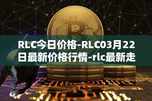 RLC今日价格-RLC03月22日最新价格行情-rlc最新走势消息
