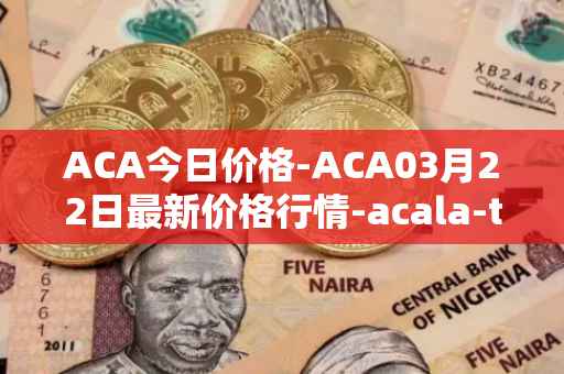 ACA今日价格-ACA03月22日最新价格行情-acala-token最新走势消息
