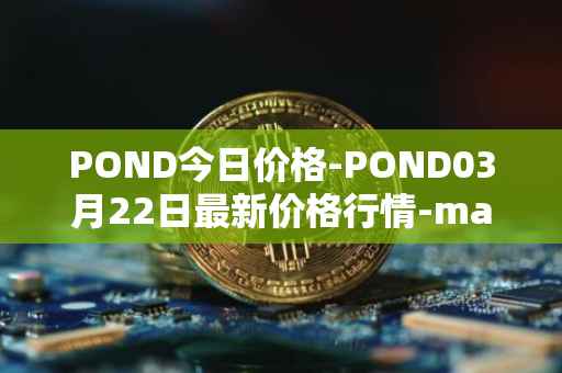 POND今日价格-POND03月22日最新价格行情-marlin最新走势消息