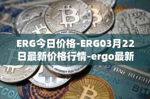 ERG今日价格-ERG03月22日最新价格行情-ergo最新走势消息