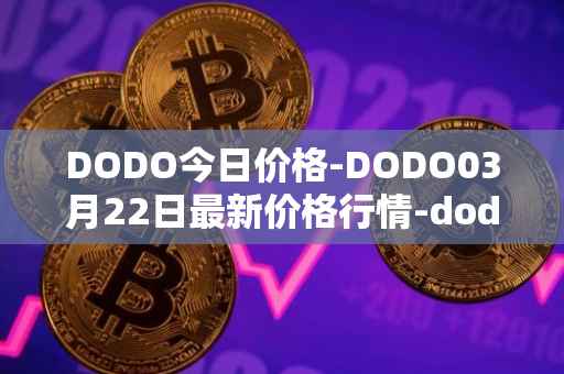 DODO今日价格-DODO03月22日最新价格行情-dodo最新走势消息
