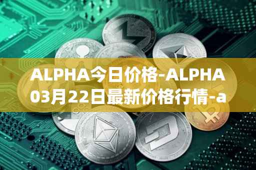ALPHA今日价格-ALPHA03月22日最新价格行情-alpha-finance最新走势消息