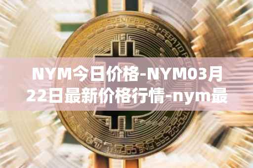 NYM今日价格-NYM03月22日最新价格行情-nym最新走势消息