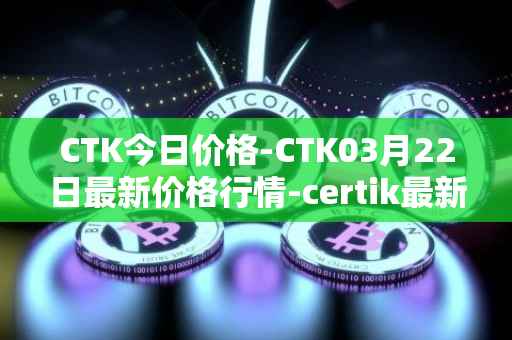 CTK今日价格-CTK03月22日最新价格行情-certik最新走势消息