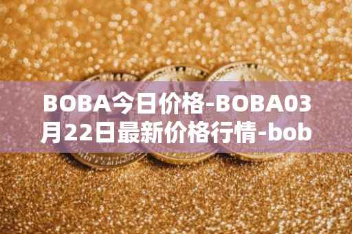 BOBA今日价格-BOBA03月22日最新价格行情-boba-network最新走势消息