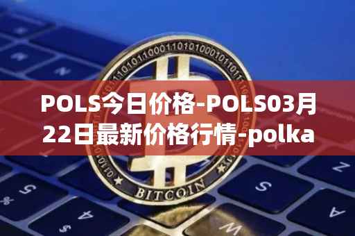 POLS今日价格-POLS03月22日最新价格行情-polkastarter最新走势消息