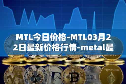 MTL今日价格-MTL03月22日最新价格行情-metal最新走势消息