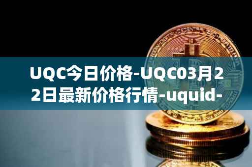 UQC今日价格-UQC03月22日最新价格行情-uquid-coin最新走势消息