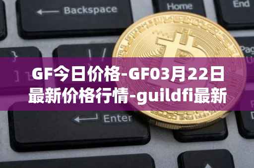 GF今日价格-GF03月22日最新价格行情-guildfi最新走势消息