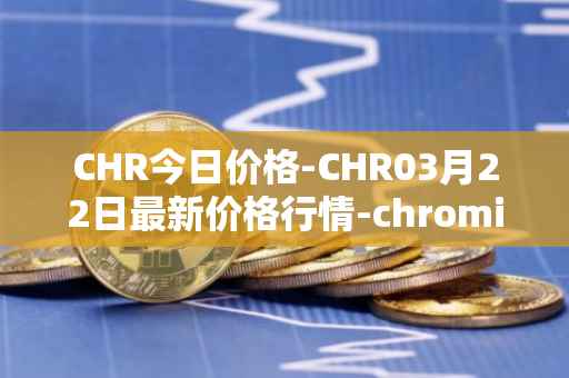 CHR今日价格-CHR03月22日最新价格行情-chromia最新走势消息