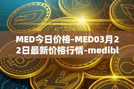 MED今日价格-MED03月22日最新价格行情-medibloc最新走势消息