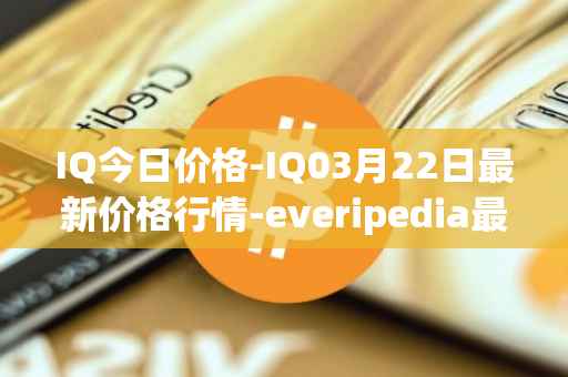 IQ今日价格-IQ03月22日最新价格行情-everipedia最新走势消息