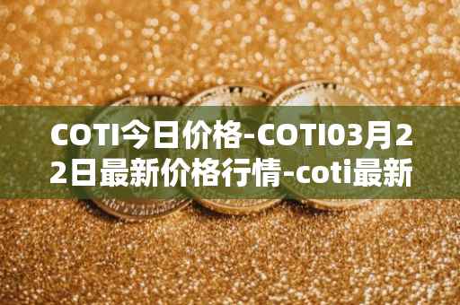 COTI今日价格-COTI03月22日最新价格行情-coti最新走势消息