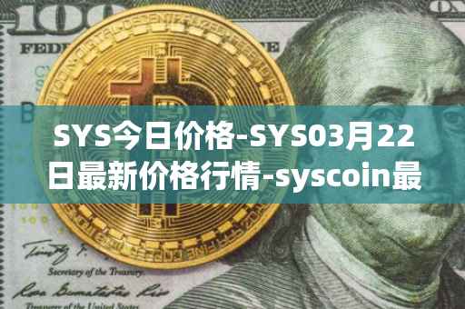 SYS今日价格-SYS03月22日最新价格行情-syscoin最新走势消息