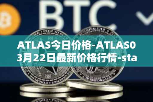 ATLAS今日价格-ATLAS03月22日最新价格行情-star-atlas最新走势消息