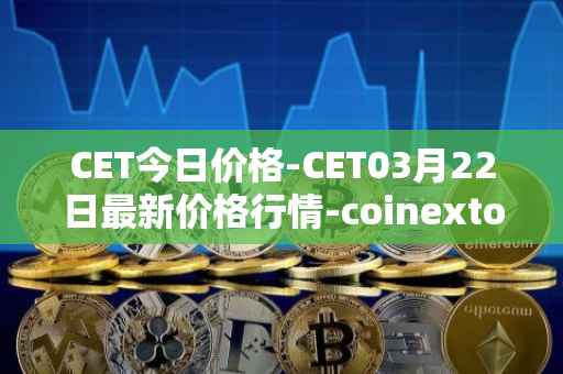 CET今日价格-CET03月22日最新价格行情-coinextoken最新走势消息