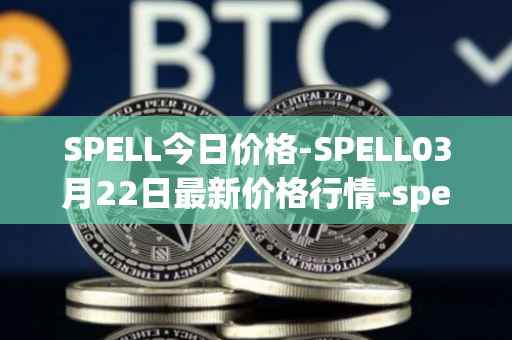 SPELL今日价格-SPELL03月22日最新价格行情-spell-token最新走势消息