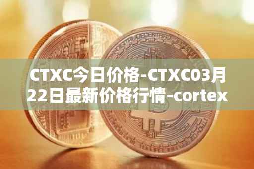 CTXC今日价格-CTXC03月22日最新价格行情-cortex最新走势消息