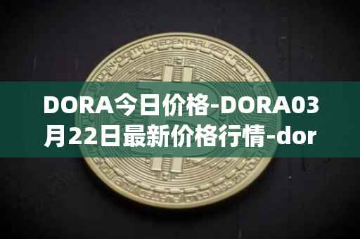 DORA今日价格-DORA03月22日最新价格行情-dora-factory最新走势消息