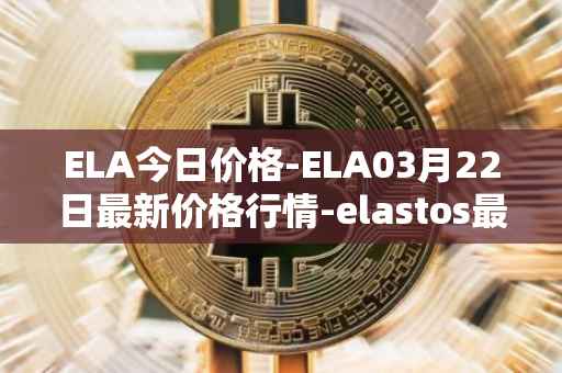ELA今日价格-ELA03月22日最新价格行情-elastos最新走势消息