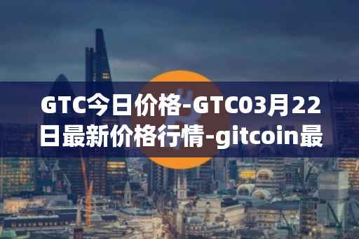 GTC今日价格-GTC03月22日最新价格行情-gitcoin最新走势消息