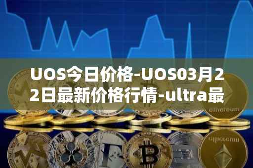 UOS今日价格-UOS03月22日最新价格行情-ultra最新走势消息
