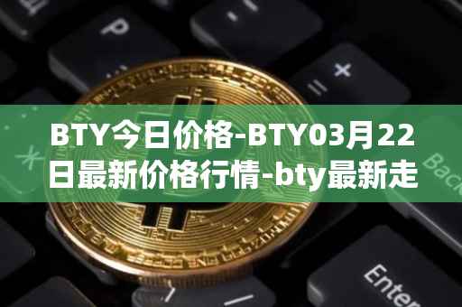 BTY今日价格-BTY03月22日最新价格行情-bty最新走势消息