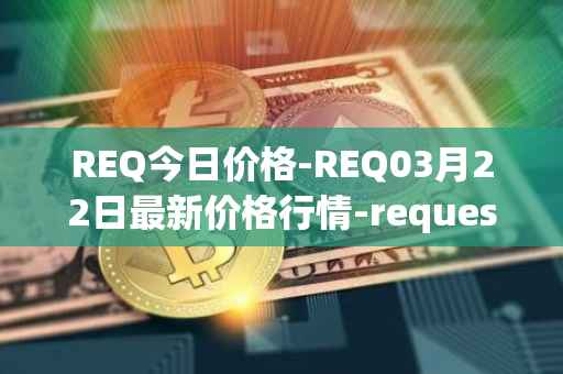 REQ今日价格-REQ03月22日最新价格行情-request-network最新走势消息