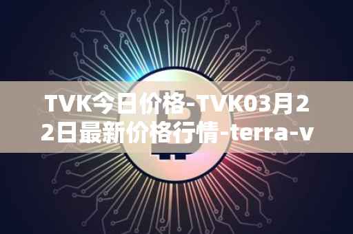 TVK今日价格-TVK03月22日最新价格行情-terra-virtua-kolect最新走势消息