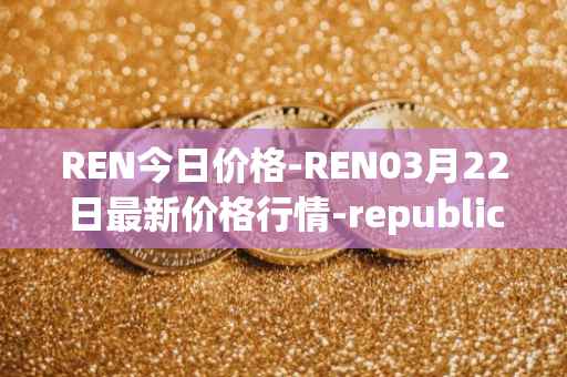 REN今日价格-REN03月22日最新价格行情-republic-protocol最新走势消息