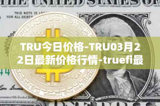 TRU今日价格-TRU03月22日最新价格行情-truefi最新走势消息