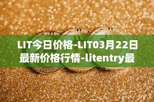 LIT今日价格-LIT03月22日最新价格行情-litentry最新走势消息
