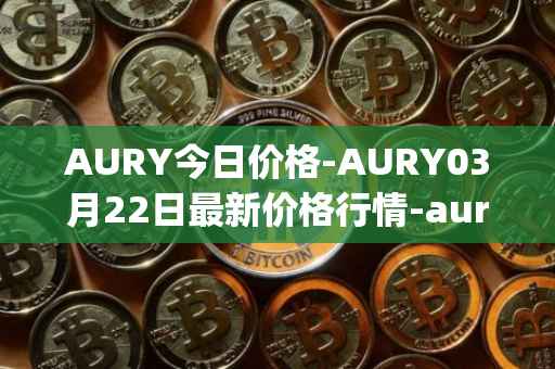 AURY今日价格-AURY03月22日最新价格行情-aurory最新走势消息
