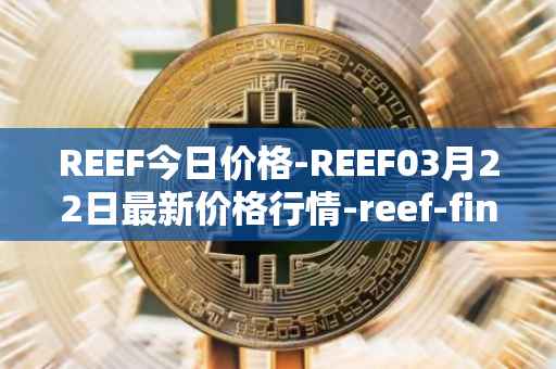 REEF今日价格-REEF03月22日最新价格行情-reef-finance最新走势消息
